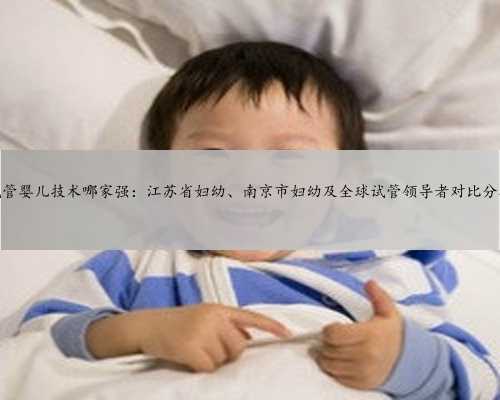 试管婴儿技术哪家强：江苏省妇幼、南京市妇幼及全球试管领导者对比分析